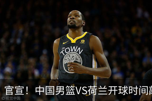 官宣！中国男篮VS荷兰开球时间敲定，央视直播，郭士强带队全力争胜
